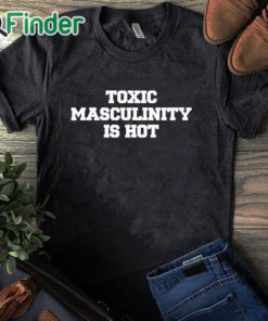 black T shirt Toxic Masculinity Is Hot T Shirt