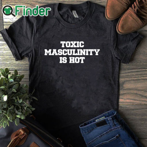 black T shirt Toxic Masculinity Is Hot T Shirt