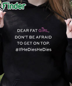 black hoodie Dear Fat Girl Dont Be Afraid To Get On Top Shirt If He Dies He Dies