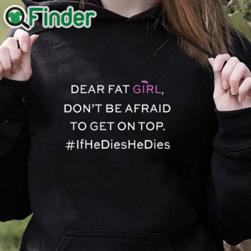 black hoodie Dear Fat Girl Dont Be Afraid To Get On Top Shirt If He Dies He Dies