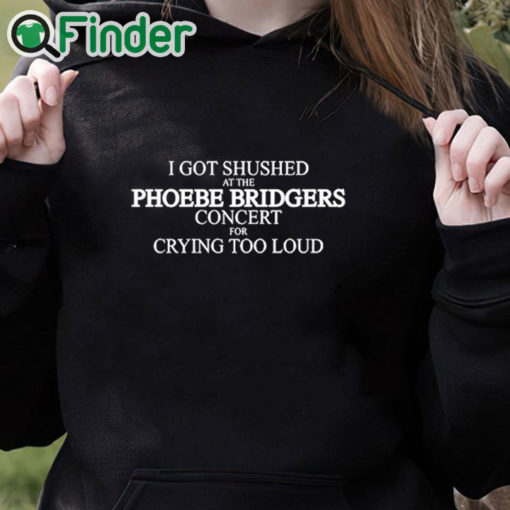 black hoodie I Got Shushed At The Phoebe Bridgers Concert For Crying Too Loud Shirt