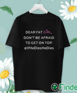 unisex T shirt Dear Fat Girl Dont Be Afraid To Get On Top Shirt If He Dies He Dies