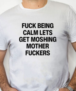white Shirt Fuck Being Calm Lets Get Moshing Mother Fuckers Shirt