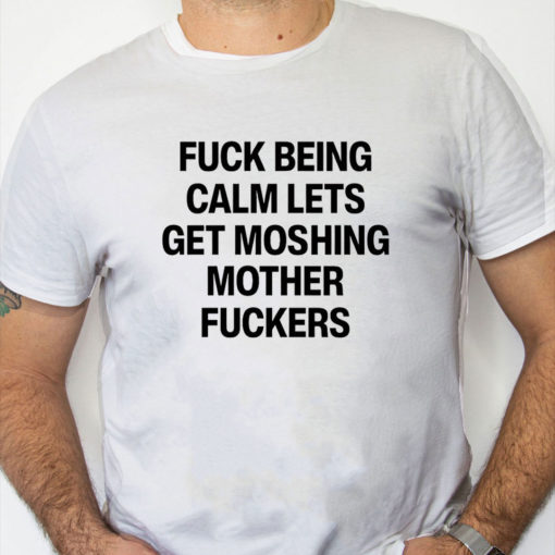 white Shirt Fuck Being Calm Lets Get Moshing Mother Fuckers Shirt