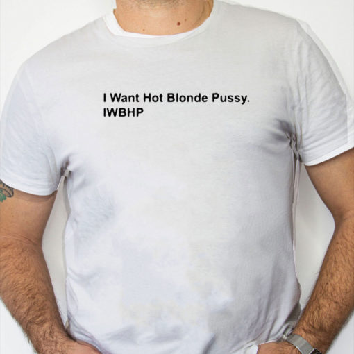 white Shirt I Want Hot Blonde Pussy Iwhbp Shirt