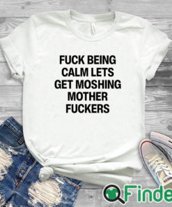 white T shirt Fuck Being Calm Lets Get Moshing Mother Fuckers Shirt