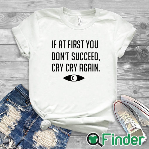 white T shirt If At First You Don't Succeed Cry Cry Again Shirt
