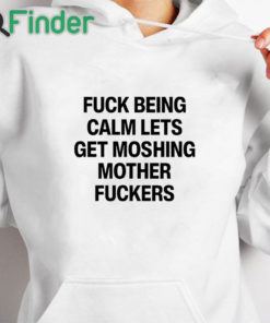 white hoodie Fuck Being Calm Lets Get Moshing Mother Fuckers Shirt