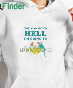 white hoodie You Can Go To Hell I'm Going To Margaritaville Shirt