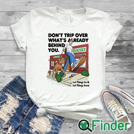 white T shirt Don't Trip Over What's Already Behind You Let It Go & Let Things Grow Shirt
