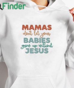 white hoodie Mamas Don't Let Your Babies Grow up Without Jesus T shirt