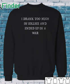 Sweatshirt I Drank Too Much In College And Ended Up In A War Shirt