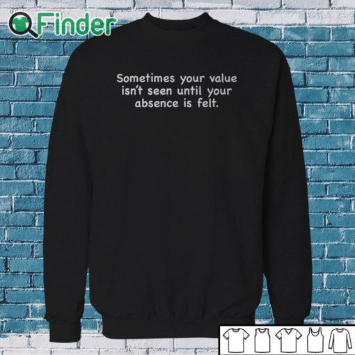 Sweatshirt Sometimes Your Value Isn't Seen Until Your Absence Is Felt Shirt