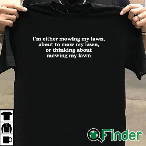T shirt black I'm Either Mowing My Lawn About To Mow My Lawn Or Thinking About Mowing My Lawn T Shirt