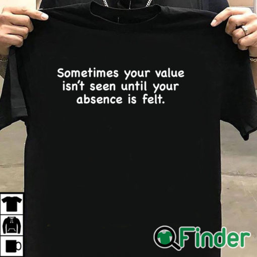 T shirt black Sometimes Your Value Isn't Seen Until Your Absence Is Felt Shirt