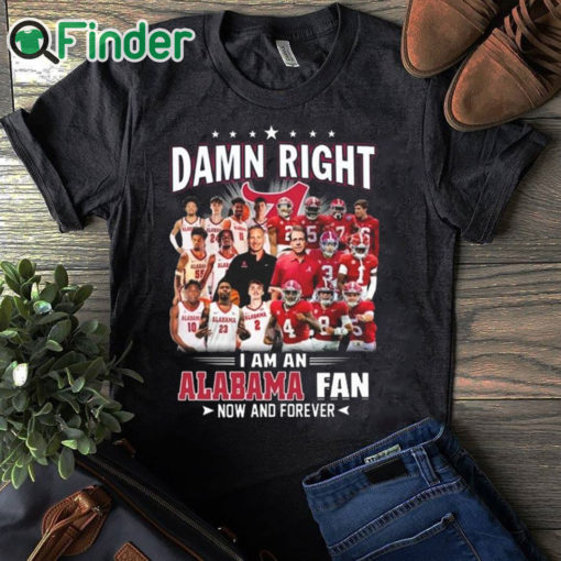 black T shirt Damn Right I Am A Alabama Crimson Tide Fan Now And Forever T Shirt Hoodie Sweater