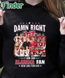 black hoodie Damn Right I Am A Alabama Crimson Tide Fan Now And Forever T Shirt Hoodie Sweater