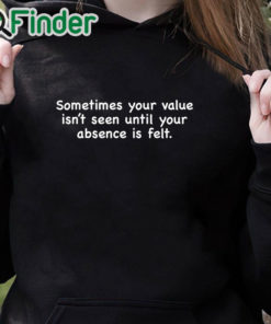 black hoodie Sometimes Your Value Isn't Seen Until Your Absence Is Felt Shirt