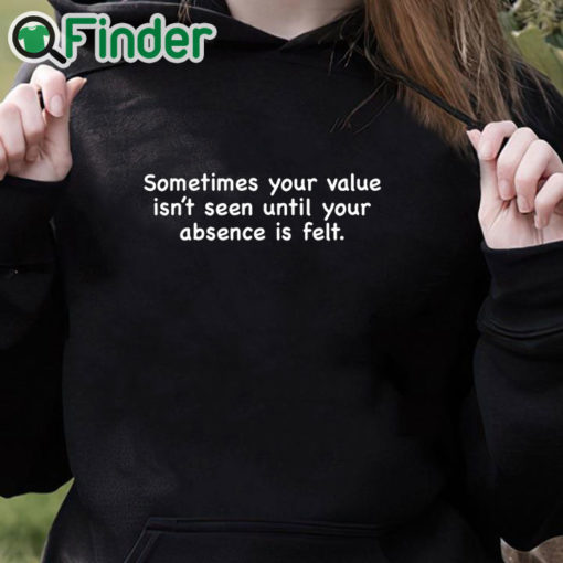 black hoodie Sometimes Your Value Isn't Seen Until Your Absence Is Felt Shirt