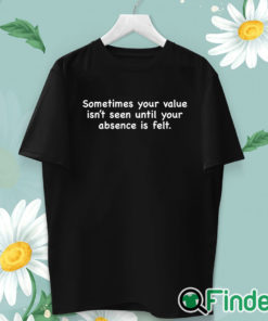 unisex T shirt Sometimes Your Value Isn't Seen Until Your Absence Is Felt Shirt