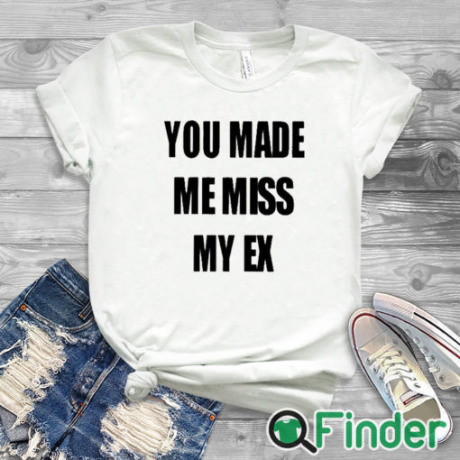 white T shirt You Made Me Miss My Ex Shirt