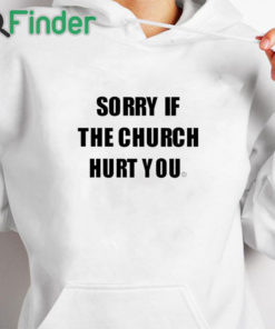 white hoodie Sorry If The Church Hurt You Shirt