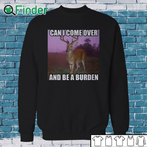 Sweatshirt Can I Come Over And Be A Burden Shirt