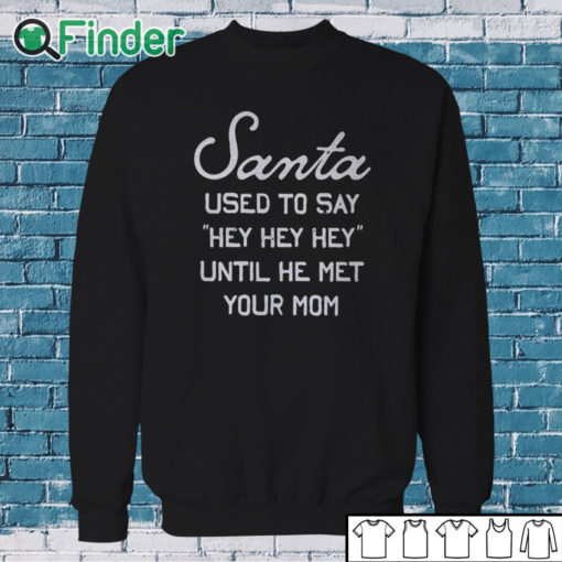 Sweatshirt Santa Used To Say Hey Hey Hey Until He Met Your Mom Shirt