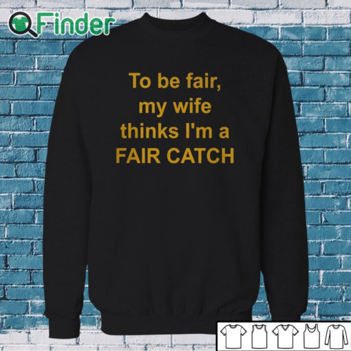 Sweatshirt To Be Fair My Wife Thinks I'm A Fair Catch Shirt