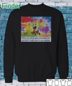 Sweatshirt When The Plans Get Cancelled But You Didn’t Really Want To Go Anyway Shirt