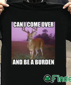 T shirt black Can I Come Over And Be A Burden Shirt