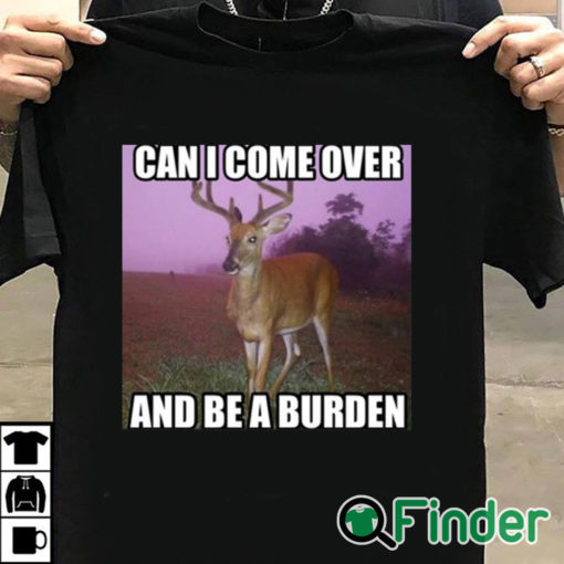 T shirt black Can I Come Over And Be A Burden Shirt