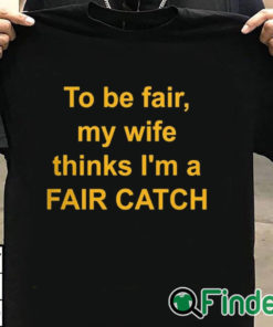 T shirt black To Be Fair My Wife Thinks I'm A Fair Catch Shirt