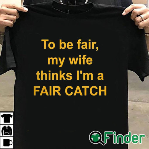 T shirt black To Be Fair My Wife Thinks I'm A Fair Catch Shirt