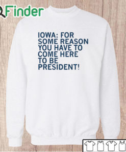 Unisex Sweatshirt Iowa For Some Reason You Have To Come Here To Be President Shirt