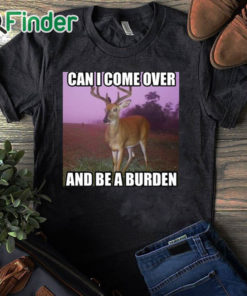 black T shirt Can I Come Over And Be A Burden Shirt