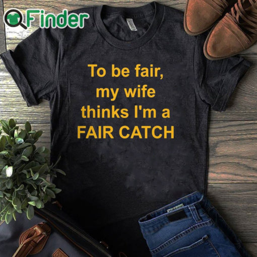 black T shirt To Be Fair My Wife Thinks I'm A Fair Catch Shirt