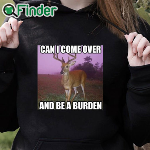 black hoodie Can I Come Over And Be A Burden Shirt