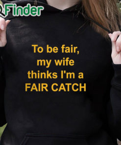 black hoodie To Be Fair My Wife Thinks I'm A Fair Catch Shirt