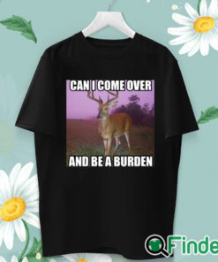 unisex T shirt Can I Come Over And Be A Burden Shirt