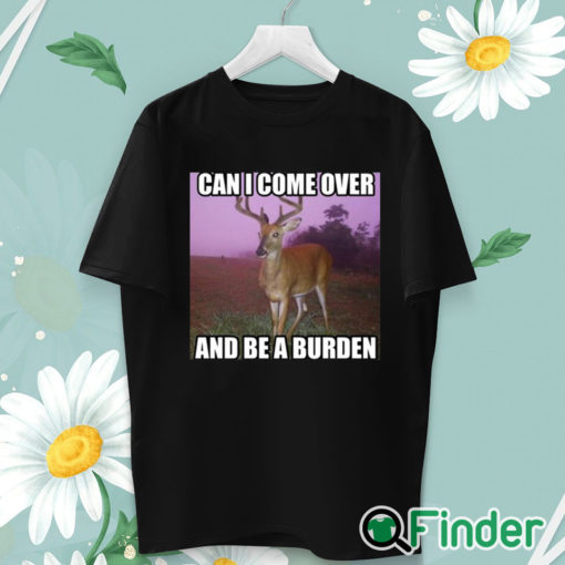 unisex T shirt Can I Come Over And Be A Burden Shirt