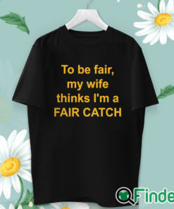 unisex T shirt To Be Fair My Wife Thinks I'm A Fair Catch Shirt