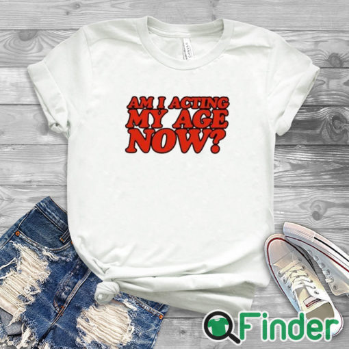 white T shirt Am I Acting My Age Now Sweatshirt