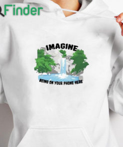 white hoodie Imagine Being On Your Phone Here Shirt