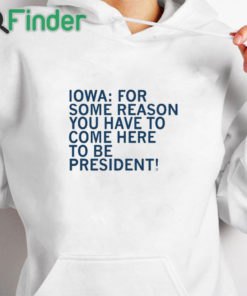 white hoodie Iowa For Some Reason You Have To Come Here To Be President Shirt