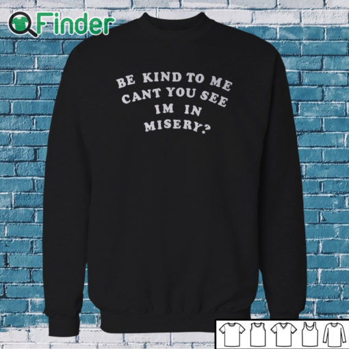 Sweatshirt Be Kind To Me Can't You See I'm In Misery Shirt