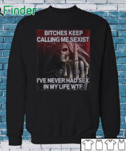 Sweatshirt Bitches Keep Calling Me Sexist I’ve Never Had Sex In My Life Wtf Shirt