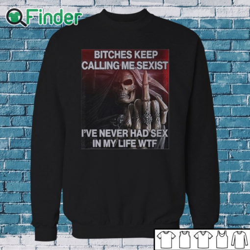 Sweatshirt Bitches Keep Calling Me Sexist I’ve Never Had Sex In My Life Wtf Shirt