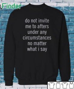 Sweatshirt Do Not Invite Me To Afters Under Any Circumstances No Mattter What I Say T Shirt