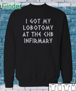 Sweatshirt I Got My Lobotomy At The Chb Infirmary T Shirt